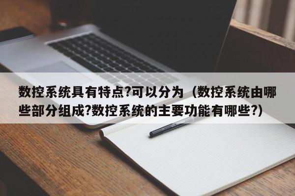 数控系统具有特点?可以分为（数控系统由哪些部分组成?数控系统的主要功能有哪些?）-第1张图片-晋江速捷自动化科技有限公司