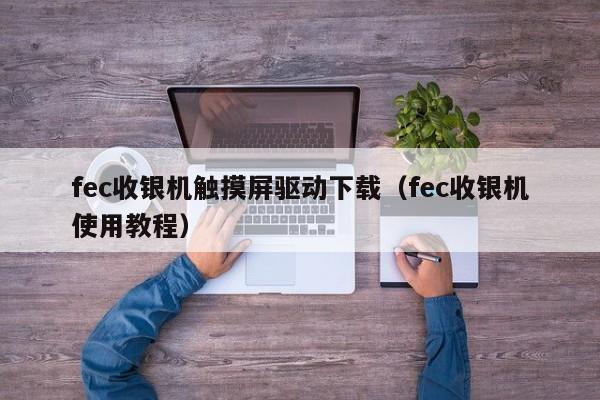 fec收银机触摸屏驱动下载（fec收银机使用教程）-第1张图片-晋江速捷自动化科技有限公司