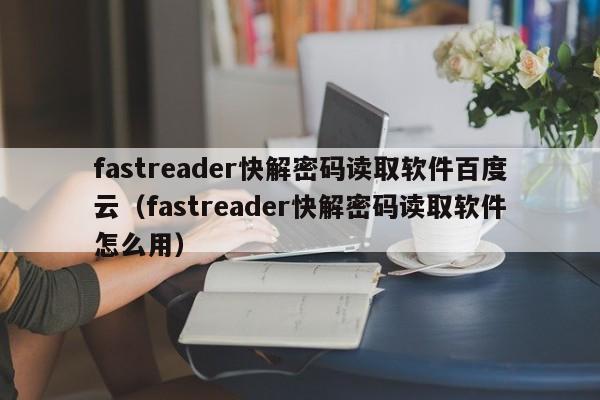 fastreader快解密码读取软件百度云（fastreader快解密码读取软件怎么用）-第1张图片-晋江速捷自动化科技有限公司