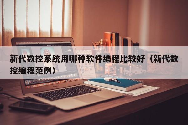 新代数控系统用哪种软件编程比较好（新代数控编程范例）-第1张图片-晋江速捷自动化科技有限公司