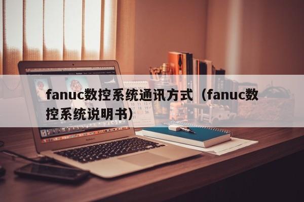 fanuc数控系统通讯方式（fanuc数控系统说明书）-第1张图片-晋江速捷自动化科技有限公司
