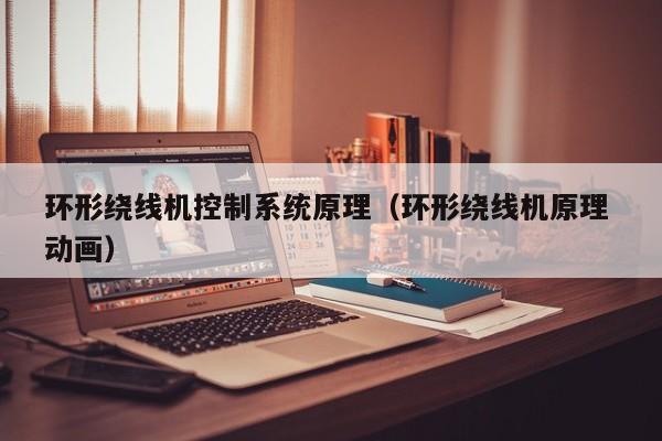 环形绕线机控制系统原理（环形绕线机原理 动画）-第1张图片-晋江速捷自动化科技有限公司