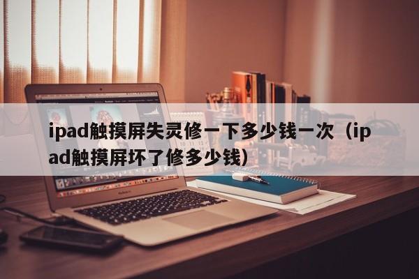 ipad触摸屏失灵修一下多少钱一次（ipad触摸屏坏了修多少钱）-第1张图片-晋江速捷自动化科技有限公司