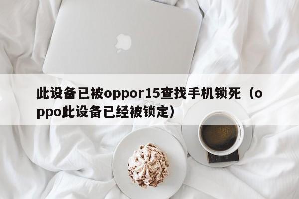 此设备已被oppor15查找手机锁死（oppo此设备已经被锁定）-第1张图片-晋江速捷自动化科技有限公司