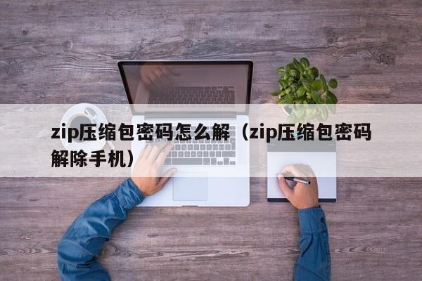 zip压缩包密码怎么解（zip压缩包密码解除手机）-第1张图片-晋江速捷自动化科技有限公司