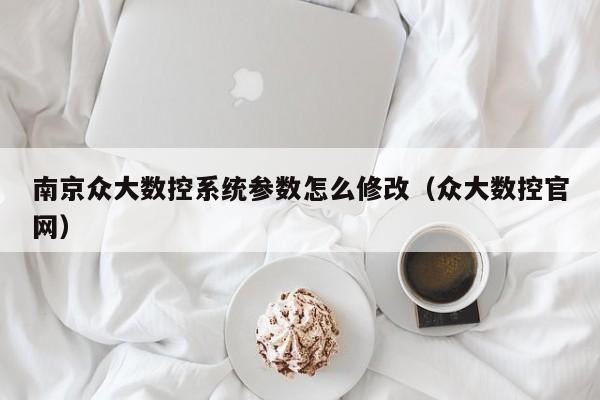 南京众大数控系统参数怎么修改（众大数控官网）-第1张图片-晋江速捷自动化科技有限公司