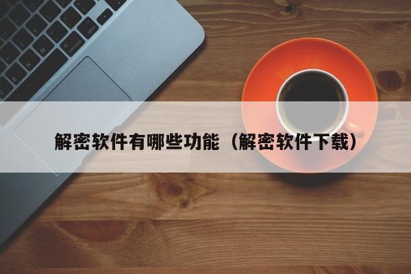 解密软件有哪些功能（解密软件下载）-第1张图片-晋江速捷自动化科技有限公司