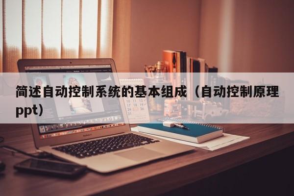 简述自动控制系统的基本组成（自动控制原理ppt）-第1张图片-晋江速捷自动化科技有限公司