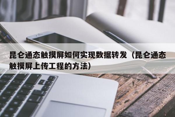 昆仑通态触摸屏如何实现数据转发（昆仑通态触摸屏上传工程的方法）-第1张图片-晋江速捷自动化科技有限公司
