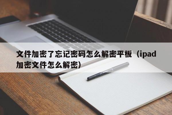 文件加密了忘记密码怎么解密平板（ipad加密文件怎么解密）-第1张图片-晋江速捷自动化科技有限公司