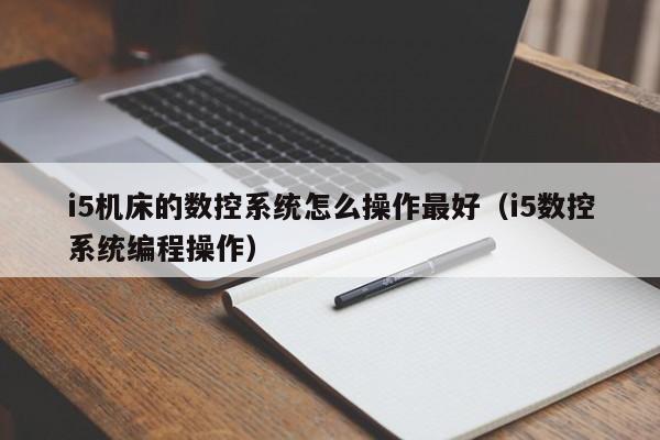 i5机床的数控系统怎么操作最好（i5数控系统编程操作）-第1张图片-晋江速捷自动化科技有限公司