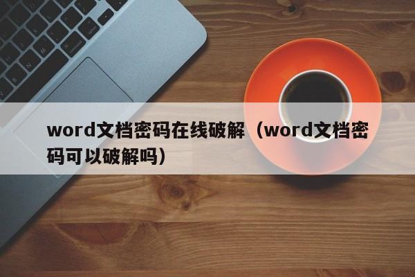 word文档密码在线破解（word文档密码可以破解吗）-第1张图片-晋江速捷自动化科技有限公司