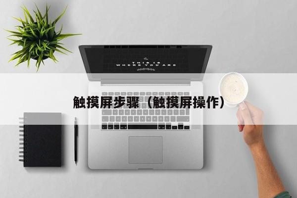 触摸屏步骤（触摸屏操作）-第1张图片-晋江速捷自动化科技有限公司