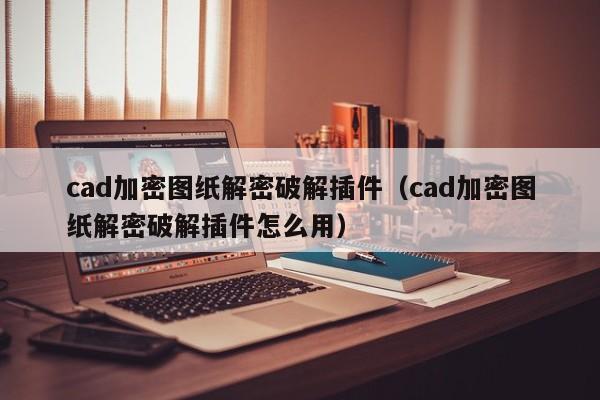 cad加密图纸解密破解插件（cad加密图纸解密破解插件怎么用）-第1张图片-晋江速捷自动化科技有限公司