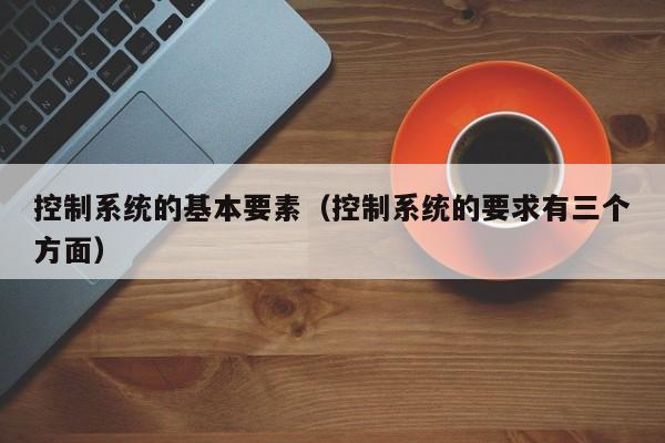 控制系统的基本要素（控制系统的要求有三个方面）-第1张图片-晋江速捷自动化科技有限公司