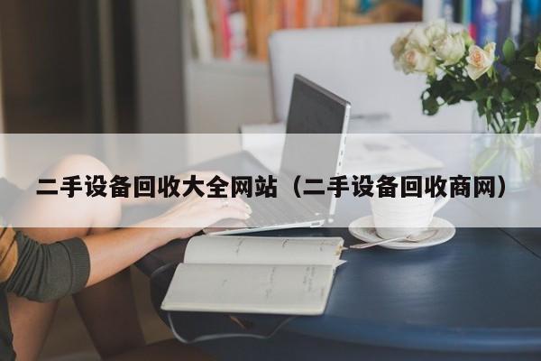 二手设备回收大全网站（二手设备回收商网）-第1张图片-晋江速捷自动化科技有限公司