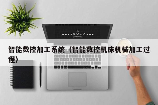 智能数控加工系统（智能数控机床机械加工过程）-第1张图片-晋江速捷自动化科技有限公司