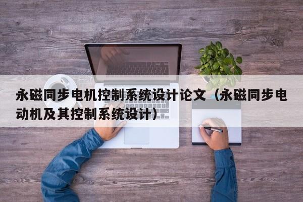 永磁同步电机控制系统设计论文（永磁同步电动机及其控制系统设计）-第1张图片-晋江速捷自动化科技有限公司