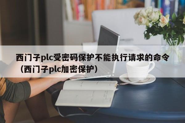 西门子plc受密码保护不能执行请求的命令（西门子plc加密保护）-第1张图片-晋江速捷自动化科技有限公司