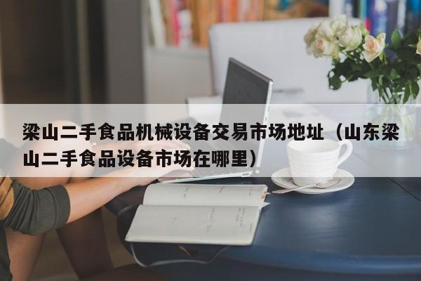 梁山二手食品机械设备交易市场地址（山东梁山二手食品设备市场在哪里）-第1张图片-晋江速捷自动化科技有限公司