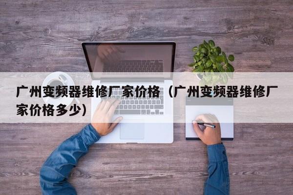 广州变频器维修厂家价格（广州变频器维修厂家价格多少）-第1张图片-晋江速捷自动化科技有限公司