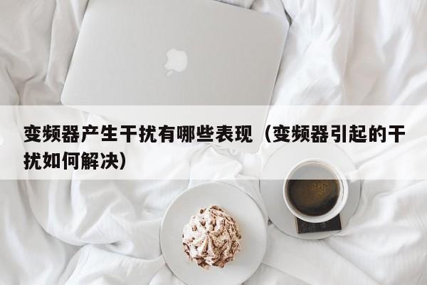 变频器产生干扰有哪些表现（变频器引起的干扰如何解决）-第1张图片-晋江速捷自动化科技有限公司