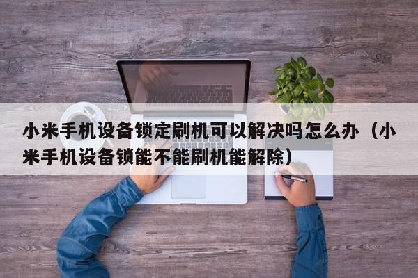 小米手机设备锁定刷机可以解决吗怎么办（小米手机设备锁能不能刷机能解除）-第1张图片-晋江速捷自动化科技有限公司