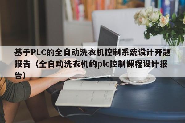 基于PLC的全自动洗衣机控制系统设计开题报告（全自动洗衣机的plc控制课程设计报告）-第1张图片-晋江速捷自动化科技有限公司