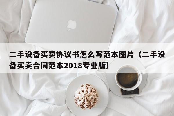 二手设备买卖协议书怎么写范本图片（二手设备买卖合同范本2018专业版）-第1张图片-晋江速捷自动化科技有限公司
