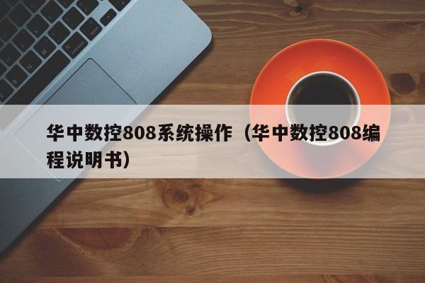 华中数控808系统操作（华中数控808编程说明书）-第1张图片-晋江速捷自动化科技有限公司