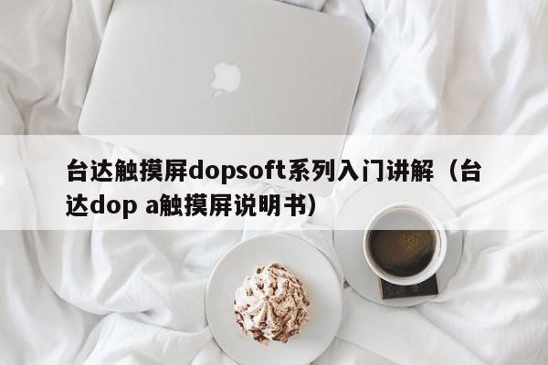 台达触摸屏dopsoft系列入门讲解（台达dop a触摸屏说明书）-第1张图片-晋江速捷自动化科技有限公司