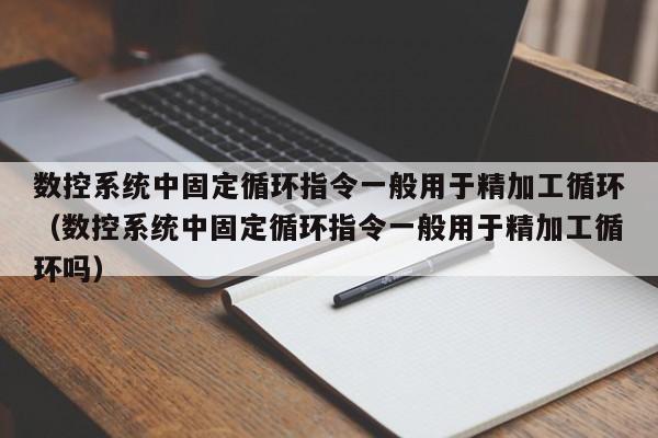 数控系统中固定循环指令一般用于精加工循环（数控系统中固定循环指令一般用于精加工循环吗）-第1张图片-晋江速捷自动化科技有限公司