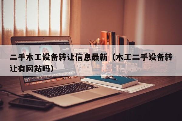 二手木工设备转让信息最新（木工二手设备转让有网站吗）-第1张图片-晋江速捷自动化科技有限公司