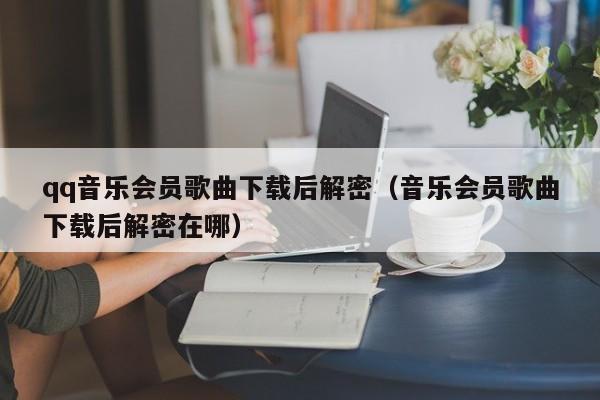 qq音乐会员歌曲下载后解密（音乐会员歌曲下载后解密在哪）-第1张图片-晋江速捷自动化科技有限公司