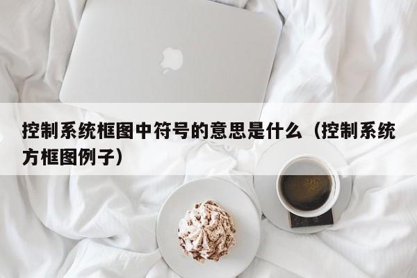 控制系统框图中符号的意思是什么（控制系统方框图例子）-第1张图片-晋江速捷自动化科技有限公司