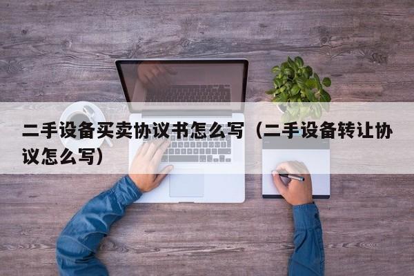 二手设备买卖协议书怎么写（二手设备转让协议怎么写）-第1张图片-晋江速捷自动化科技有限公司