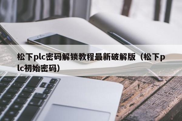 松下plc密码解锁教程最新破解版（松下plc初始密码）-第1张图片-晋江速捷自动化科技有限公司