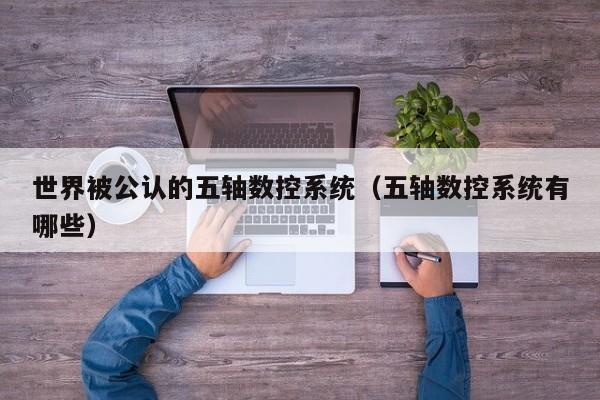 世界被公认的五轴数控系统（五轴数控系统有哪些）-第1张图片-晋江速捷自动化科技有限公司