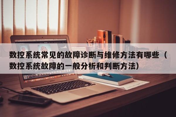 数控系统常见的故障诊断与维修方法有哪些（数控系统故障的一般分析和判断方法）-第1张图片-晋江速捷自动化科技有限公司