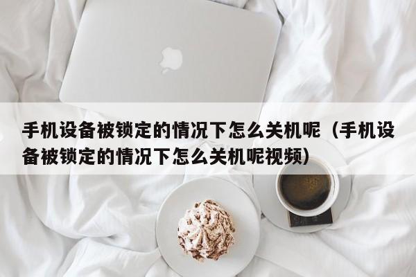 手机设备被锁定的情况下怎么关机呢（手机设备被锁定的情况下怎么关机呢视频）-第1张图片-晋江速捷自动化科技有限公司