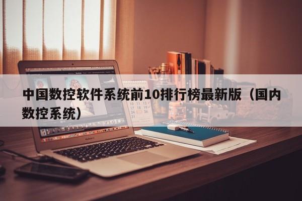 中国数控软件系统前10排行榜最新版（国内数控系统）-第1张图片-晋江速捷自动化科技有限公司