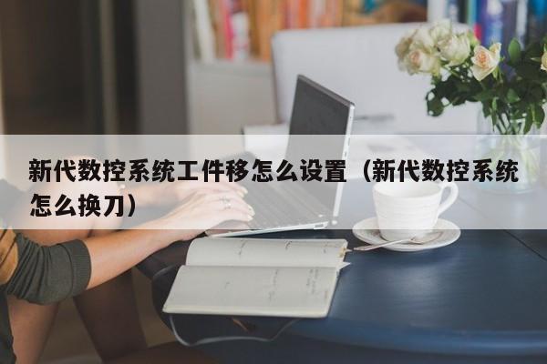 新代数控系统工件移怎么设置（新代数控系统怎么换刀）-第1张图片-晋江速捷自动化科技有限公司
