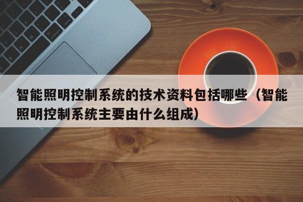智能照明控制系统的技术资料包括哪些（智能照明控制系统主要由什么组成）-第1张图片-晋江速捷自动化科技有限公司