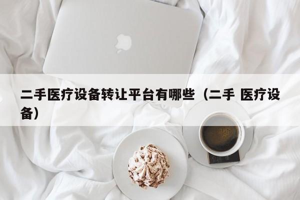 二手医疗设备转让平台有哪些（二手 医疗设备）-第1张图片-晋江速捷自动化科技有限公司