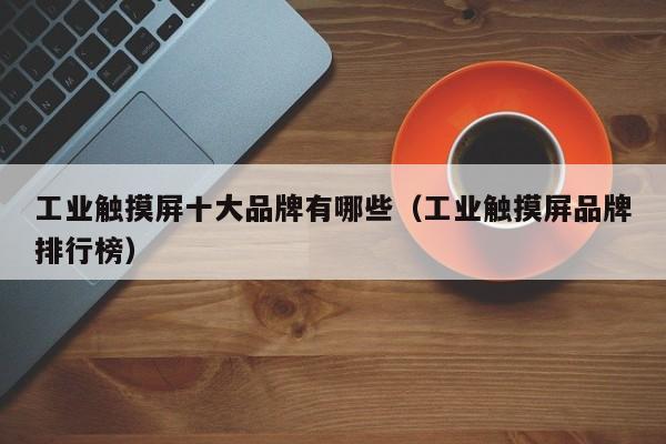 工业触摸屏十大品牌有哪些（工业触摸屏品牌排行榜）-第1张图片-晋江速捷自动化科技有限公司