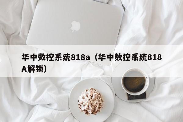 华中数控系统818a（华中数控系统818A解锁）-第1张图片-晋江速捷自动化科技有限公司
