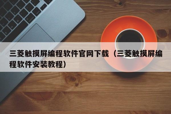 三菱触摸屏编程软件官网下载（三菱触摸屏编程软件安装教程）-第1张图片-晋江速捷自动化科技有限公司