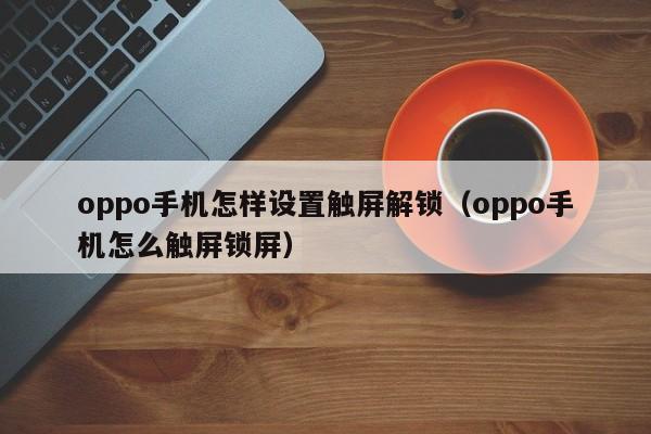 oppo手机怎样设置触屏解锁（oppo手机怎么触屏锁屏）-第1张图片-晋江速捷自动化科技有限公司