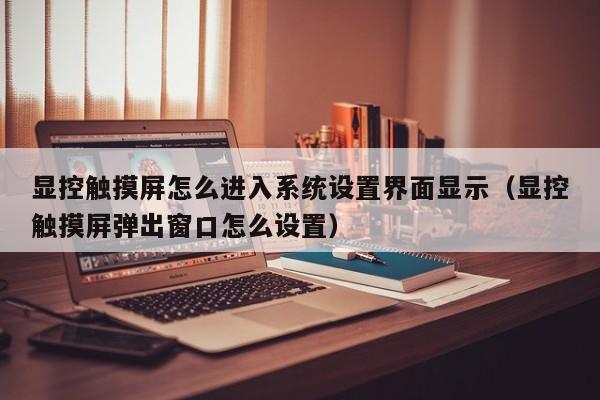显控触摸屏怎么进入系统设置界面显示（显控触摸屏弹出窗口怎么设置）-第1张图片-晋江速捷自动化科技有限公司