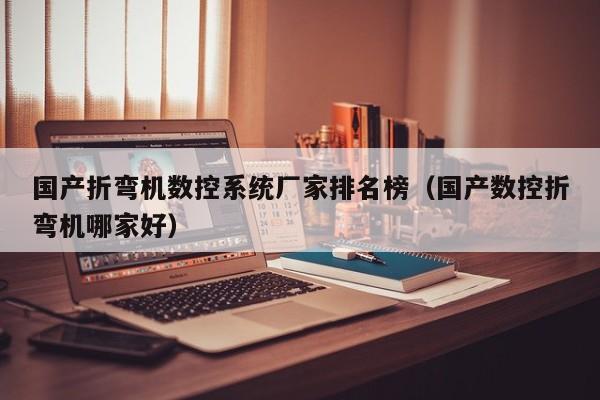 国产折弯机数控系统厂家排名榜（国产数控折弯机哪家好）-第1张图片-晋江速捷自动化科技有限公司